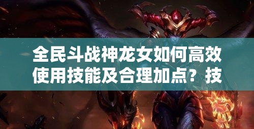 全民斗战神龙女如何高效使用技能及合理加点？技巧揭秘！