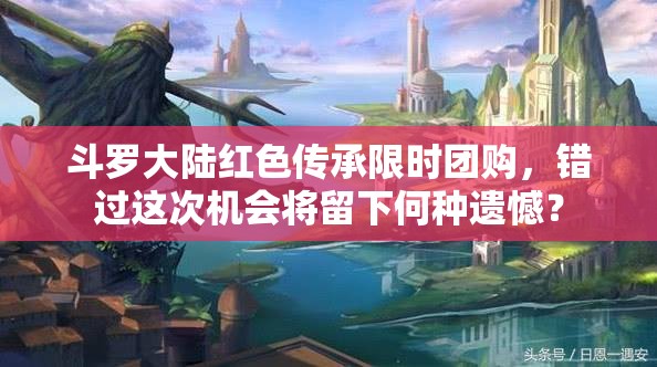 斗罗大陆红色传承限时团购，错过这次机会将留下何种遗憾？