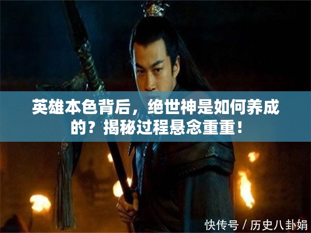 英雄本色背后，绝世神是如何养成的？揭秘过程悬念重重！