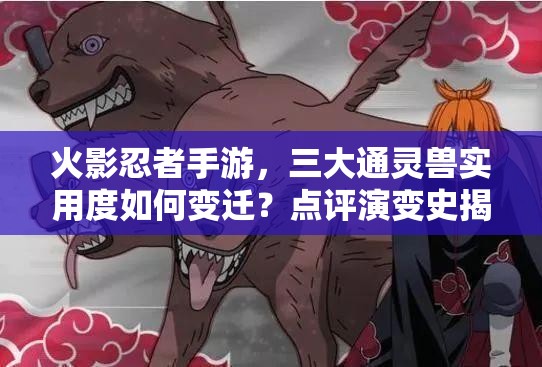 火影忍者手游，三大通灵兽实用度如何变迁？点评演变史揭秘！