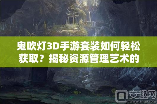 鬼吹灯3D手游套装如何轻松获取？揭秘资源管理艺术的关键！