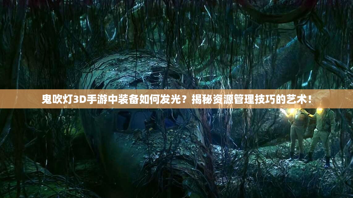 鬼吹灯3D手游中装备如何发光？揭秘资源管理技巧的艺术！