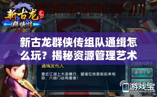 新古龙群侠传组队通缉怎么玩？揭秘资源管理艺术攻略！