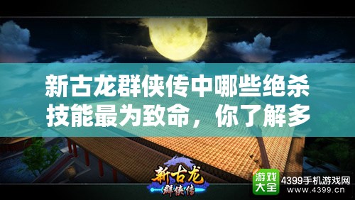 新古龙群侠传中哪些绝杀技能最为致命，你了解多少呢？