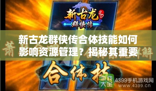 新古龙群侠传合体技能如何影响资源管理？揭秘其重要性！