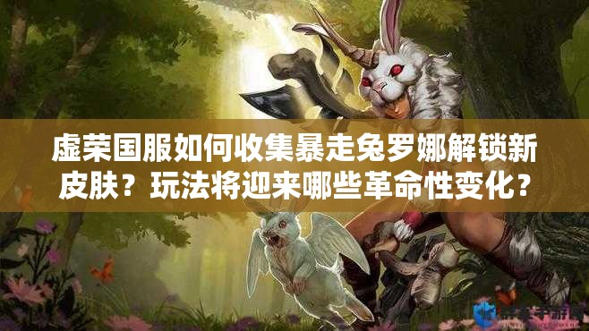 虚荣国服如何收集暴走兔罗娜解锁新皮肤？玩法将迎来哪些革命性变化？