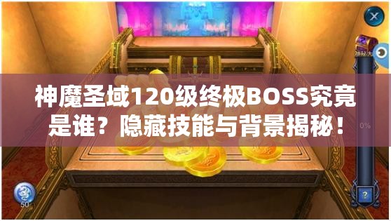 神魔圣域120级终极BOSS究竟是谁？隐藏技能与背景揭秘！