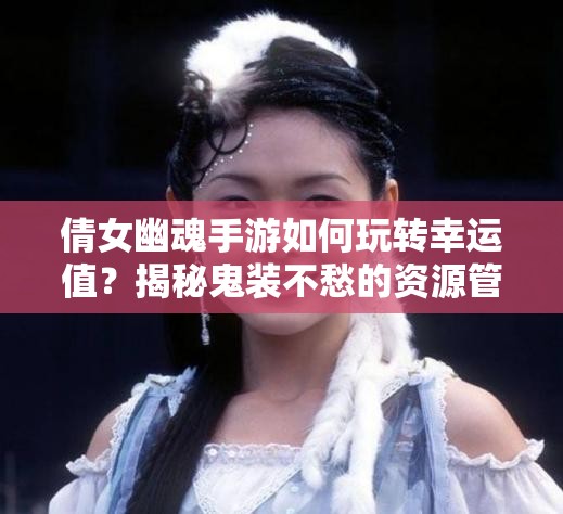 倩女幽魂手游如何玩转幸运值？揭秘鬼装不愁的资源管理秘诀？