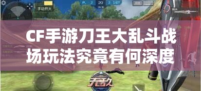 CF手游刀王大乱斗战场玩法究竟有何深度奥秘，谁能在其中争锋夺魁？