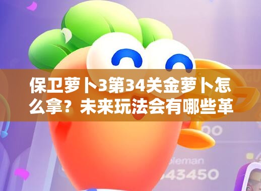 保卫萝卜3第34关金萝卜怎么拿？未来玩法会有哪些革命性变化？
