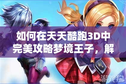 如何在天天酷跑3D中完美攻略梦境王子，解锁隐藏技巧？