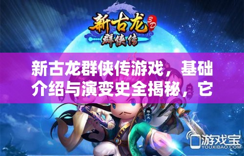新古龙群侠传游戏，基础介绍与演变史全揭秘，它如何一步步成为经典？