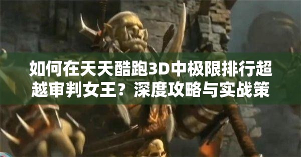 如何在天天酷跑3D中极限排行超越审判女王？深度攻略与实战策略揭秘