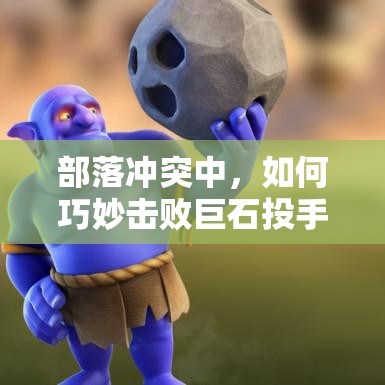 部落冲突中，如何巧妙击败巨石投手蓝胖子，制胜打法揭秘？