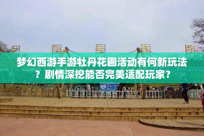 梦幻西游手游牡丹花圃活动有何新玩法？剧情深挖能否完美适配玩家？