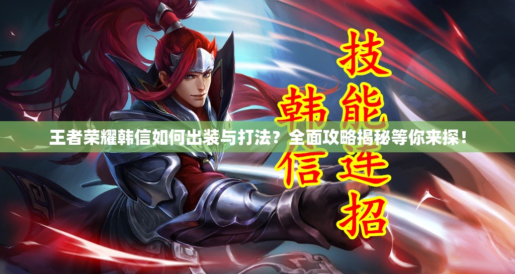 王者荣耀韩信如何出装与打法？全面攻略揭秘等你来探！