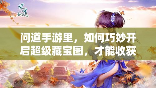 问道手游里，如何巧妙开启超级藏宝图，才能收获满满惊喜？