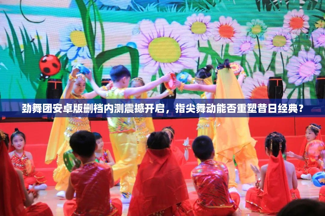 劲舞团安卓版删档内测震撼开启，指尖舞动能否重塑昔日经典？