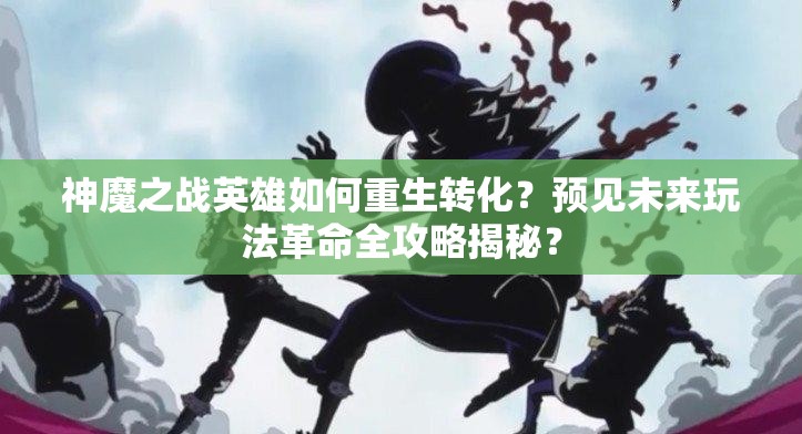 神魔之战英雄如何重生转化？预见未来玩法革命全攻略揭秘？