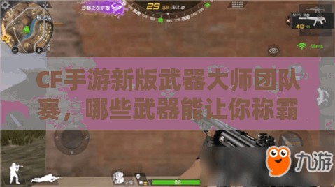 CF手游新版武器大师团队赛，哪些武器能让你称霸赛场？攻略来袭！