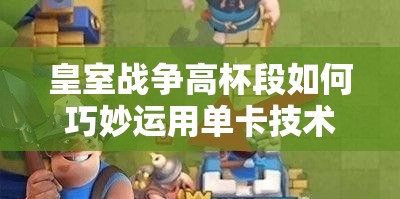 皇室战争高杯段如何巧妙运用单卡技术突破瓶颈？