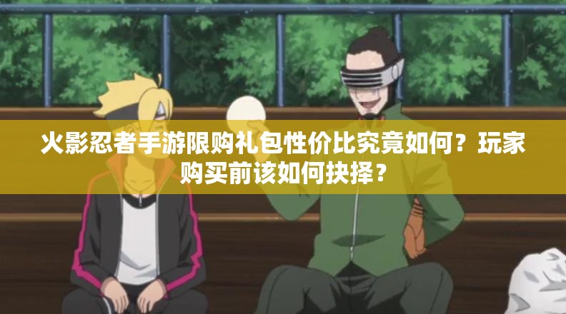 火影忍者手游限购礼包性价比究竟如何？玩家购买前该如何抉择？