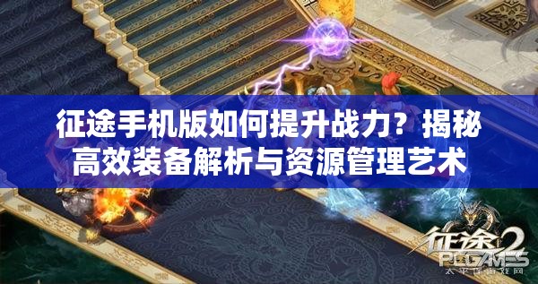 征途手机版如何提升战力？揭秘高效装备解析与资源管理艺术