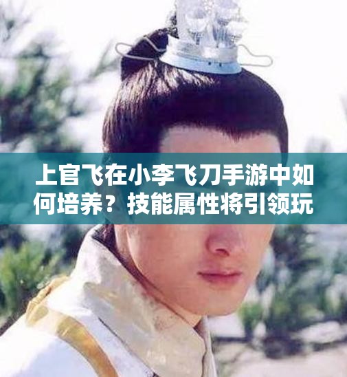 上官飞在小李飞刀手游中如何培养？技能属性将引领玩法新变革？