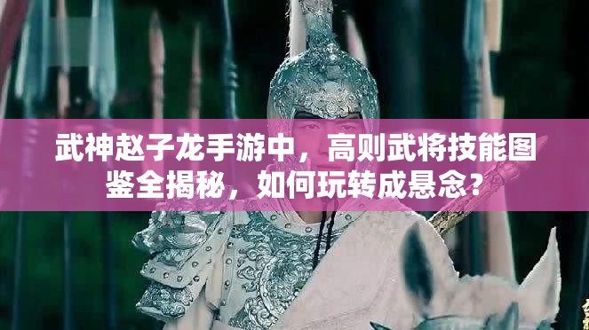 武神赵子龙手游中，高则武将技能图鉴全揭秘，如何玩转成悬念？