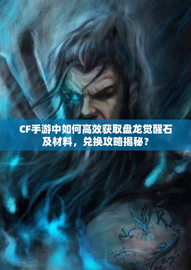 CF手游中如何高效获取盘龙觉醒石及材料，兑换攻略揭秘？