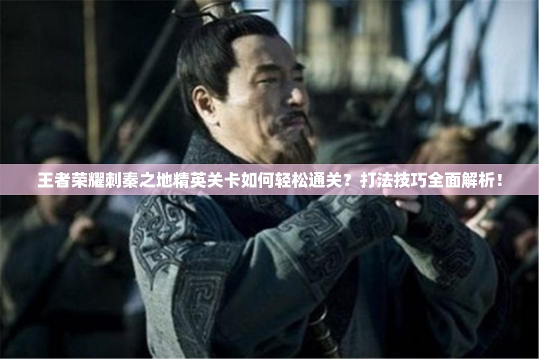 王者荣耀刺秦之地精英关卡如何轻松通关？打法技巧全面解析！