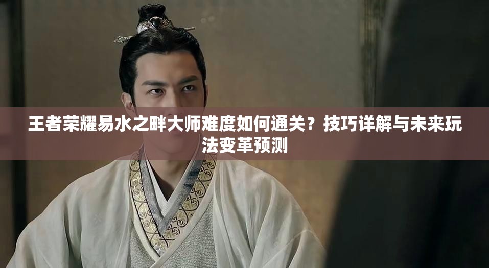 王者荣耀易水之畔大师难度如何通关？技巧详解与未来玩法变革预测