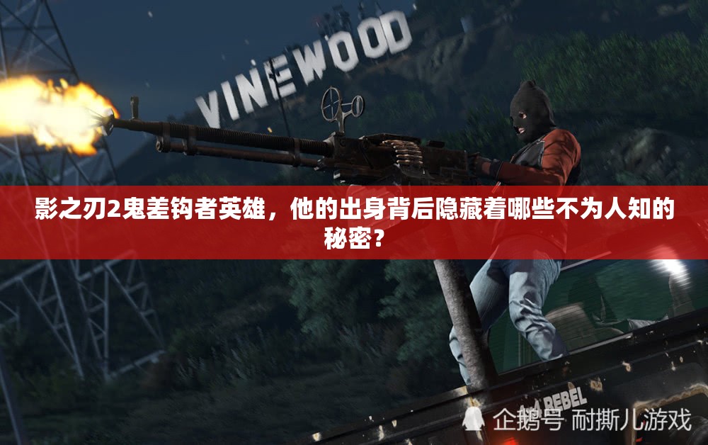 影之刃2鬼差钩者英雄，他的出身背后隐藏着哪些不为人知的秘密？