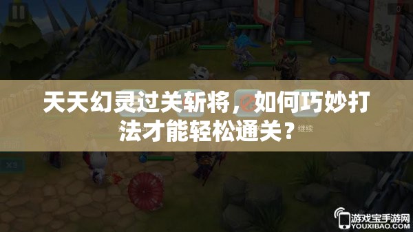 天天幻灵过关斩将，如何巧妙打法才能轻松通关？