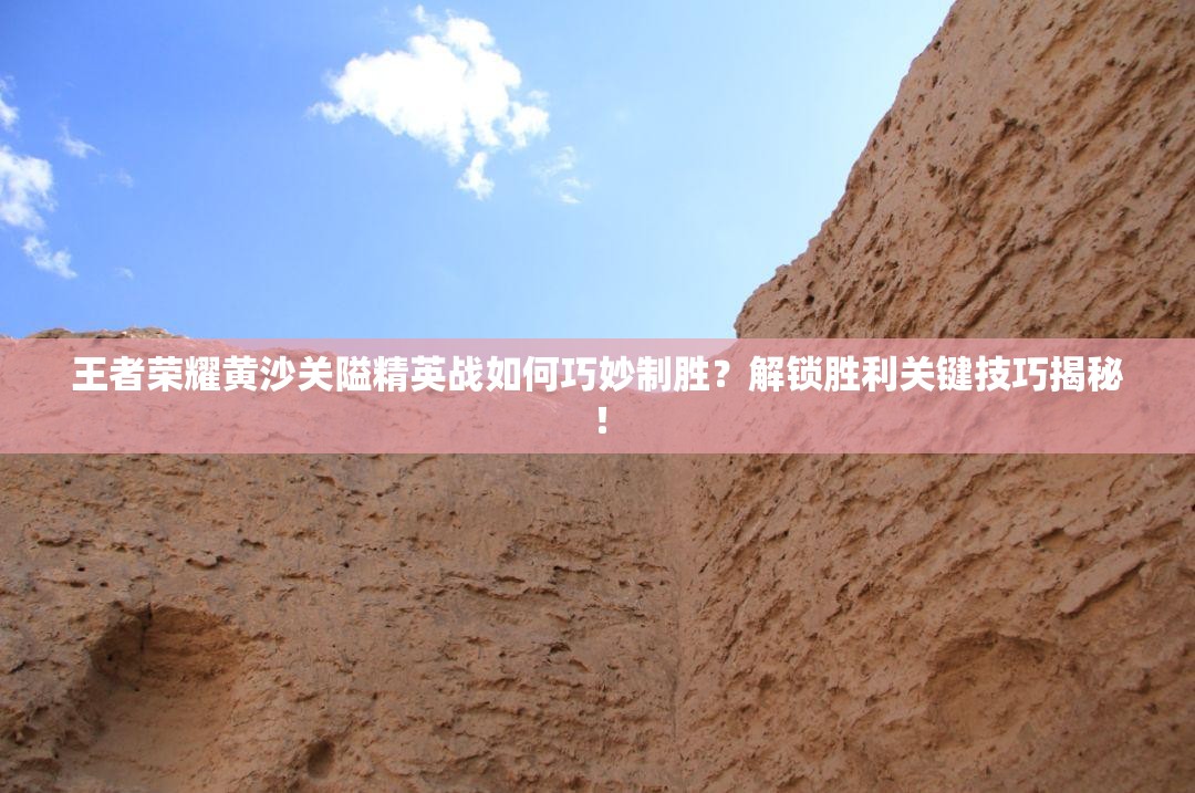 王者荣耀黄沙关隘精英战如何巧妙制胜？解锁胜利关键技巧揭秘！