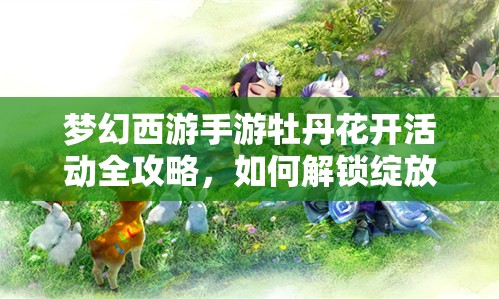 梦幻西游手游牡丹花开活动全攻略，如何解锁绽放的奇趣之旅悬念？