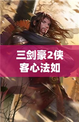 三剑豪2侠客心法如何选择？探索心法演变史揭秘最佳推荐！