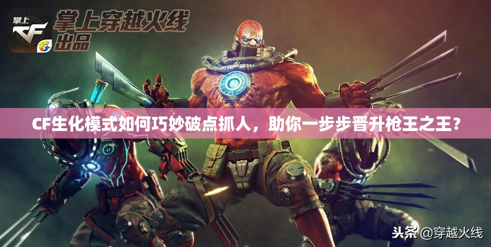 CF生化模式如何巧妙破点抓人，助你一步步晋升枪王之王？