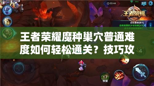 王者荣耀魔种巢穴普通难度如何轻松通关？技巧攻略揭秘！