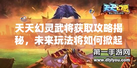 天天幻灵武将获取攻略揭秘，未来玩法将如何掀起革命性变革？