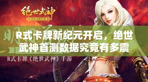 R式卡牌新纪元开启，绝世武神首测数据究竟有多震撼？
