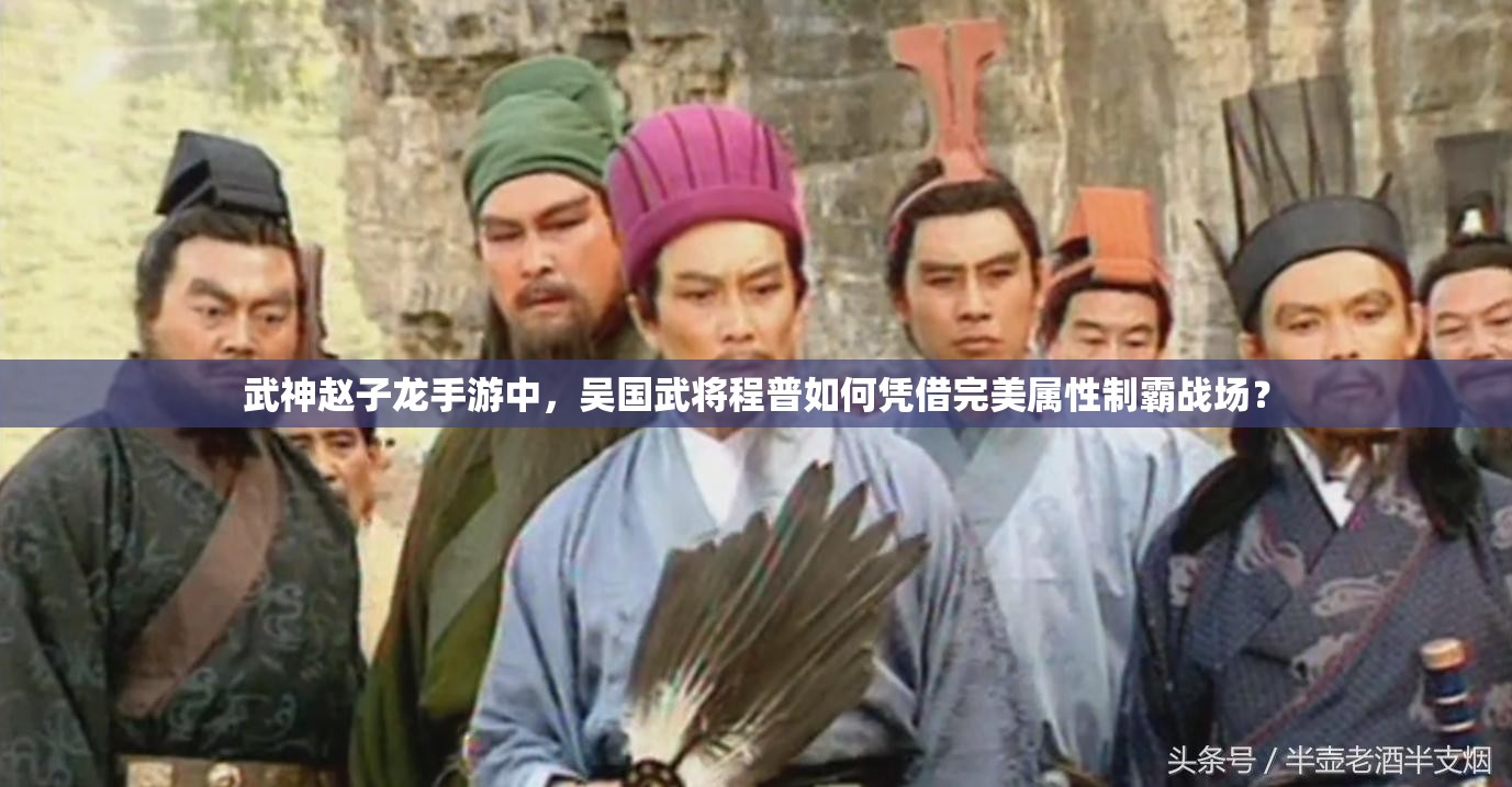 武神赵子龙手游中，吴国武将程普如何凭借完美属性制霸战场？