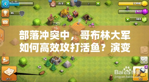 部落冲突中，哥布林大军如何高效攻打活鱼？演变史攻略大揭秘！