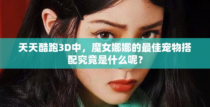 天天酷跑3D中，魔女娜娜的最佳宠物搭配究竟是什么呢？