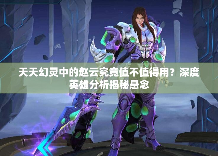 天天幻灵中的赵云究竟值不值得用？深度英雄分析揭秘悬念