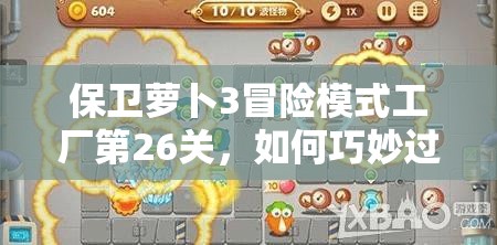 保卫萝卜3冒险模式工厂第26关，如何巧妙过关解锁新挑战？