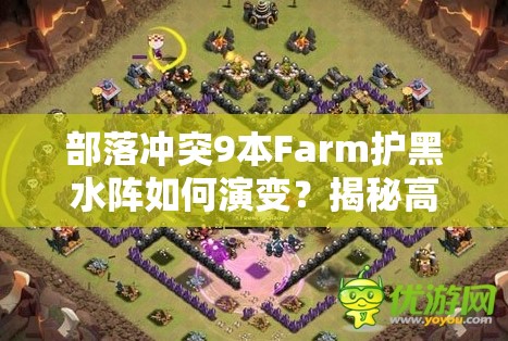 部落冲突9本Farm护黑水阵如何演变？揭秘高效防御布局悬念！
