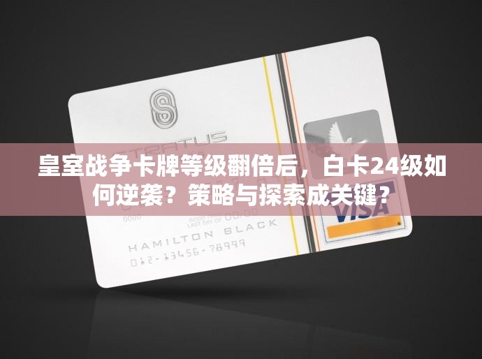 皇室战争卡牌等级翻倍后，白卡24级如何逆袭？策略与探索成关键？