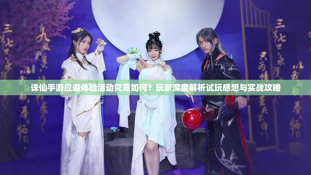 诛仙手游应邀体验活动究竟如何？玩家深度解析试玩感想与实战攻略