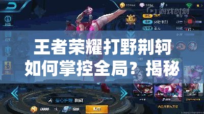 王者荣耀打野荆轲如何掌控全局？揭秘暗夜刺客的杀戮艺术之谜